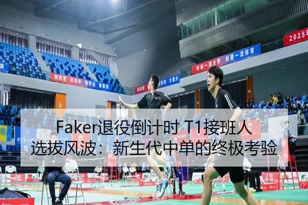 Faker退役倒计时 T1接班人选拔风波：新生代中单的终极考验