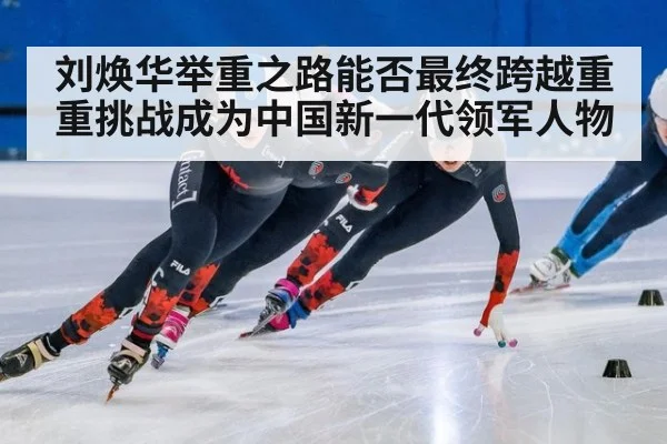 刘焕华举重之路能否最终跨越重重挑战成为中国新一代领军人物