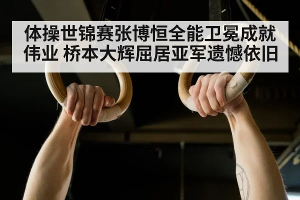 体操世锦赛张博恒全能卫冕成就伟业 桥本大辉屈居亚军遗憾依旧