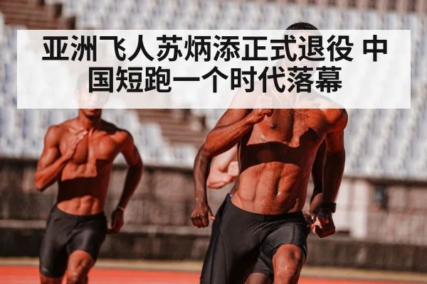 亚洲飞人苏炳添正式退役 中国短跑一个时代落幕