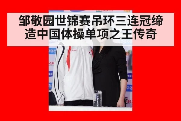 邹敬园世锦赛吊环三连冠缔造中国体操单项之王传奇