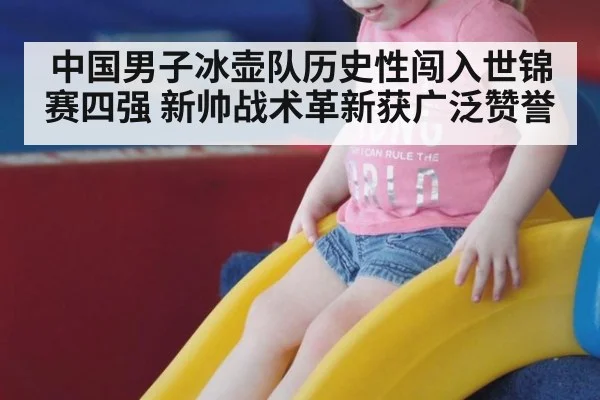 中国男子冰壶队历史性闯入世锦赛四强 新帅战术革新获广泛赞誉